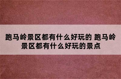 跑马岭景区都有什么好玩的 跑马岭景区都有什么好玩的景点